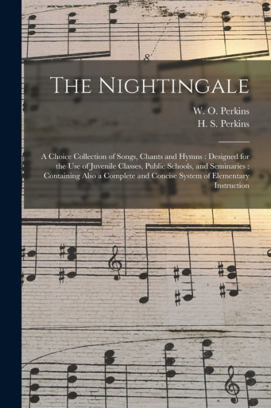 The Nightingale: A Choice Collection Of Songs, Chants And Hymns: Designed For The Use Of Juvenile Classes, Public Schools, And Seminaries: Containing ... And Concise System Of Elementary Instruction