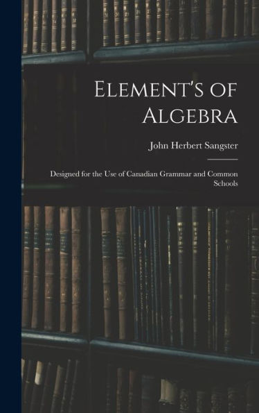Element's Of Algebra: Designed For The Use Of Canadian Grammar And Common Schools