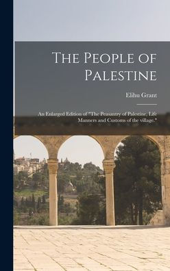 The People Of Palestine: An Enlarged Edition Of "The Peasantry Of Palestine, Life Manners And Customs Of The Village."