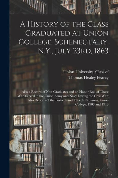 A History Of The Class Graduated At Union College, Schenectady, N.Y., July 23Rd, 1863; Also A Record Of Non-Graduates And An Honor Roll Of Those Who ... Also Reports Of The Fortieth And Fiftieth...