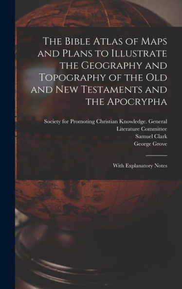 The Bible Atlas Of Maps And Plans To Illustrate The Geography And Topography Of The Old And New Testaments And The Apocrypha: With Explanatory Notes