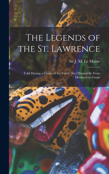 The Legends Of The St. Lawrence [Microform]: Told During A Cruise Of The Yatch [Sic] Hirondelle From Montreal To Gaspé