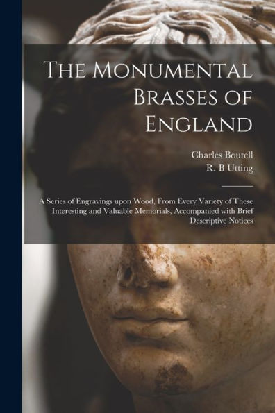 The Monumental Brasses Of England: A Series Of Engravings Upon Wood, From Every Variety Of These Interesting And Valuable Memorials, Accompanied With Brief Descriptive Notices
