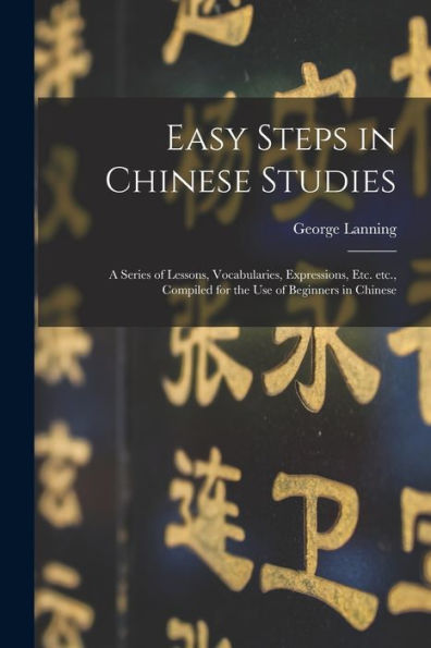 Easy Steps In Chinese Studies: A Series Of Lessons, Vocabularies, Expressions, Etc. Etc., Compiled For The Use Of Beginners In Chinese