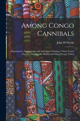Among Congo Cannibals: Experiences, Impressions, And Adventures During A Thirty Years' Sojourn Amongst The Boloki And Other Congo Tribes