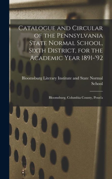 Catalogue And Circular Of The Pennsylvania State Normal School, Sixth District, For The Academic Year 1891-'92: Bloomsburg, Columbia County, Penn'A
