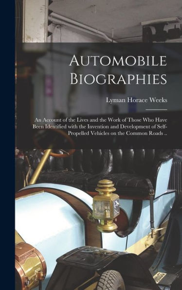 Automobile Biographies; An Account Of The Lives And The Work Of Those Who Have Been Identified With The Invention And Development Of Self-Propelled Vehicles On The Common Roads ..