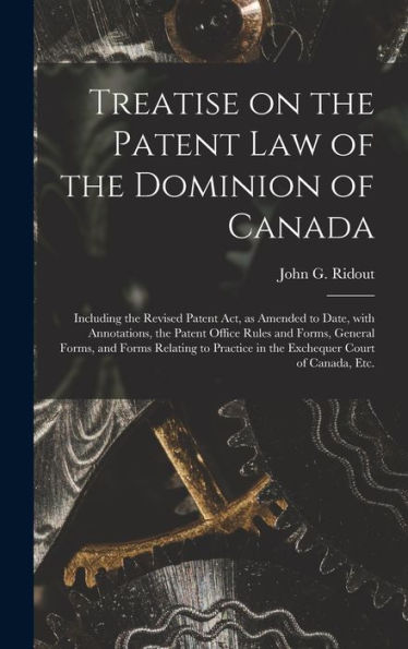 Treatise On The Patent Law Of The Dominion Of Canada [Microform]: Including The Revised Patent Act, As Amended To Date, With Annotations, The Patent ... To Practice In The Exchequer Court Of...
