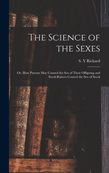The Science Of The Sexes; Or, How Parents May Control The Sex Of Their Offspring And Stock-Raisers Control The Sex Of Stock