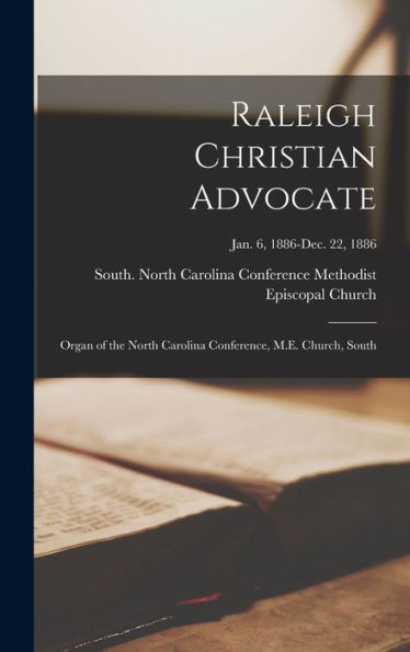 Raleigh Christian Advocate: Organ Of The North Carolina Conference, M.E. Church, South; Jan. 6, 1886-Dec. 22, 1886