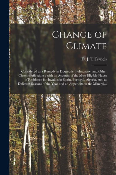 Change Of Climate: Considered As A Remedy In Dyspeptic, Pulmonary, And Other Chronic Affections: With An Account Of The Most Eligible Places Of ... Seasons Of The Year And An Appendix...