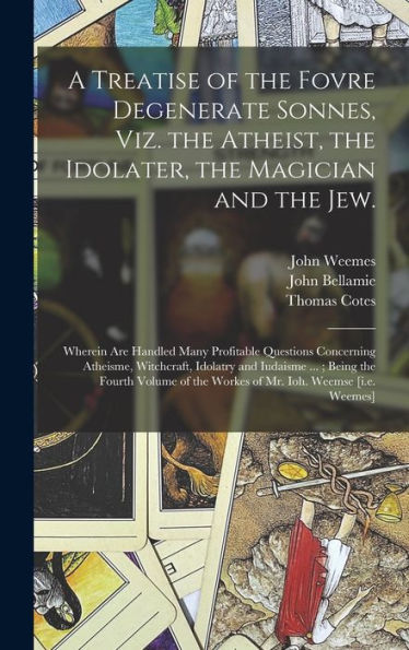 A Treatise Of The Fovre Degenerate Sonnes, Viz. The Atheist, The Idolater, The Magician And The Jew.: Wherein Are Handled Many Profitable Questions ... Being The Fourth Volume Of The Workes Of...