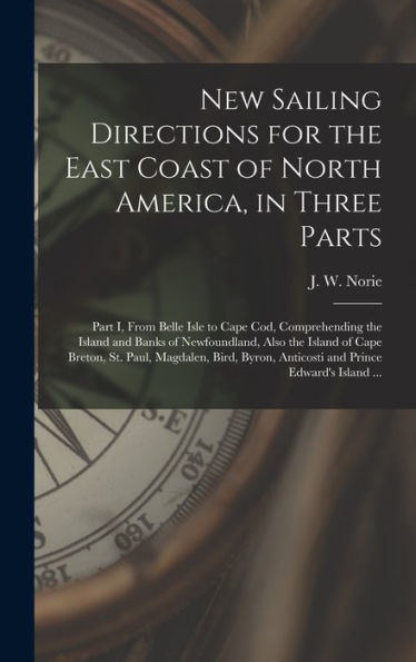 New Sailing Directions For The East Coast Of North America, In Three Parts [Microform]: Part I, From Belle Isle To Cape Cod, Comprehending The Island ... St. Paul, Magdalen, Bird, Byron, Anticosti...