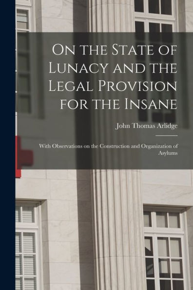 On The State Of Lunacy And The Legal Provision For The Insane: With Observations On The Construction And Organization Of Asylums