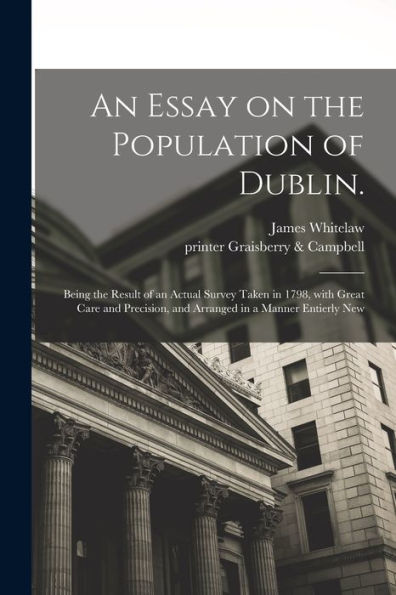 An Essay On The Population Of Dublin.: Being The Result Of An Actual Survey Taken In 1798, With Great Care And Precision, And Arranged In A Manner Entierly New