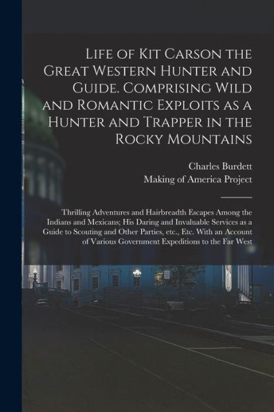 Life Of Kit Carson The Great Western Hunter And Guide. Comprising Wild And Romantic Exploits As A Hunter And Trapper In The Rocky Mountains; Thrilling ... His Daring And Invaluable Services...