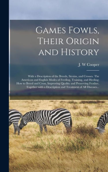 Games Fowls, Their Origin And History; With A Description Of The Breeds, Strains, And Crosses. The American And English Modes Of Feeding, Training, ... And Preserving Feather, Together With A...