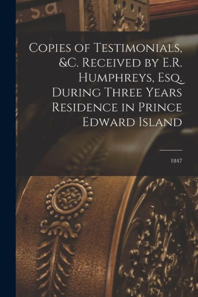 Copies Of Testimonials, &C. Received By E.R. Humphreys, Esq. During Three Years Residence In Prince Edward Island [Microform]: 1847