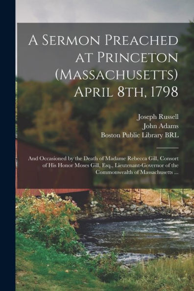 A Sermon Preached At Princeton (Massachusetts) April 8Th, 1798: And Occasioned By The Death Of Madame Rebecca Gill, Consort Of His Honor Moses Gill, ... Of The Commonwealth Of Massachusetts ...