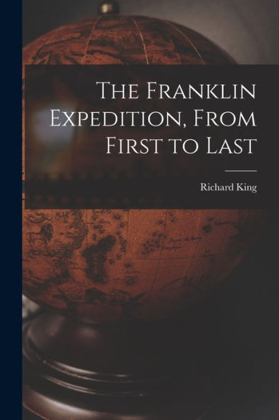 The Franklin Expedition, From First To Last [Microform]