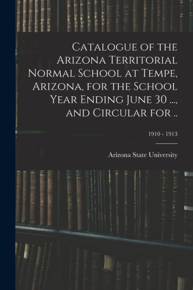Catalogue Of The Arizona Territorial Normal School At Tempe, Arizona, For The School Year Ending June 30 ..., And Circular For ..; 1910 - 1913