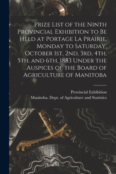 Prize List Of The Ninth Provincial Exhibition To Be Held At Portage La Prairie, Monday To Saturday, October 1St, 2Nd, 3Rd, 4Th, 5Th, And 6Th, 1883 ... Of The Board Of Agriculture Of Manitoba