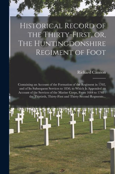 Historical Record Of The Thirty-First, Or, The Huntingdonshire Regiment Of Foot [Microform]: Containing An Account Of The Formation Of The Regiment In ... Appended An Account Of The Services Of The...