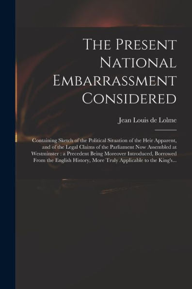 The Present National Embarrassment Considered: Containing Sketch Of The Political Situation Of The Heir Apparent, And Of The Legal Claims Of The ... Introduced, Borrowed From The English...