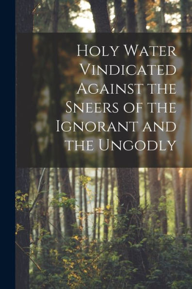 Holy Water Vindicated Against The Sneers Of The Ignorant And The Ungodly [Microform]