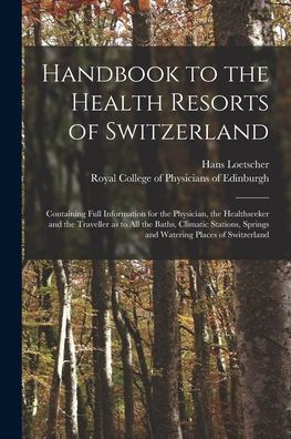 Handbook To The Health Resorts Of Switzerland: Containing Full Information For The Physician, The Healthseeker And The Traveller As To All The Baths, ... Springs And Watering Places Of Switzerland