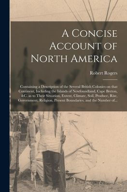 A Concise Account Of North America [Microform]: Containing A Description Of The Several British Colonies On That Continent, Including The Islands Of ... Extent, Climate, Soil, Produce, Rise, ...