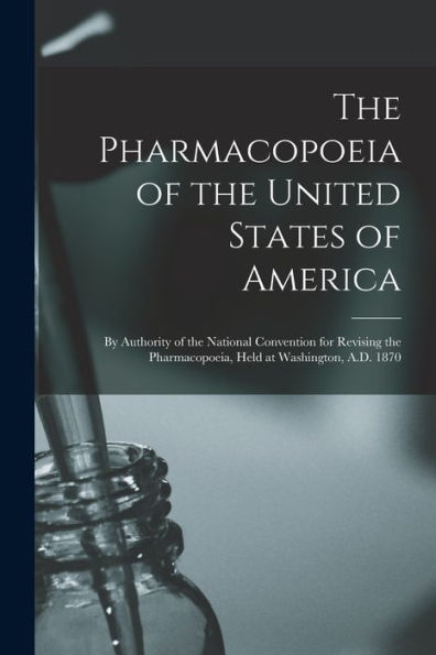 The Pharmacopoeia Of The United States Of America: By Authority Of The National Convention For Revising The Pharmacopoeia, Held At Washington, A.D. 1870