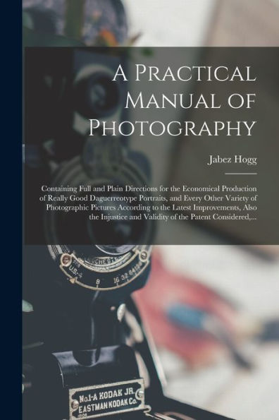 A Practical Manual Of Photography: Containing Full And Plain Directions For The Economical Production Of Really Good Daguerreotype Portraits, And ... Improvements, Also The Injustice And...