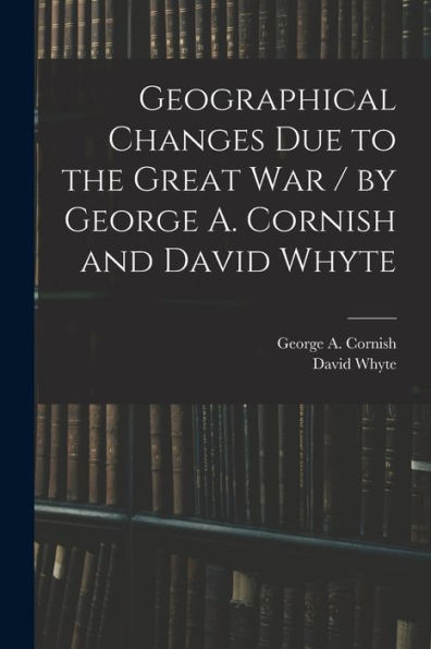 Geographical Changes Due To The Great War / By George A. Cornish And David Whyte
