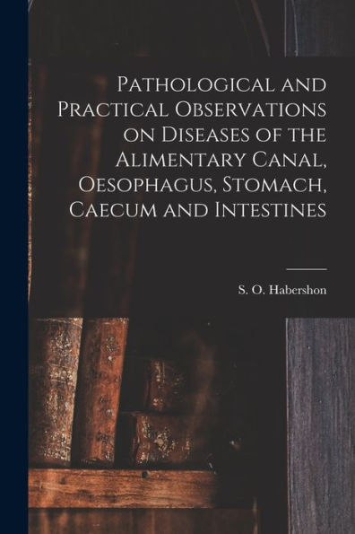 Pathological And Practical Observations On Diseases Of The Alimentary Canal, Oesophagus, Stomach, Caecum And Intestines