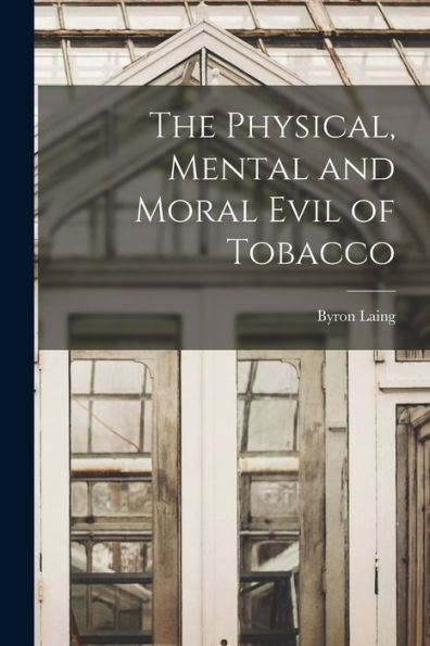 The Physical, Mental And Moral Evil Of Tobacco [Microform]