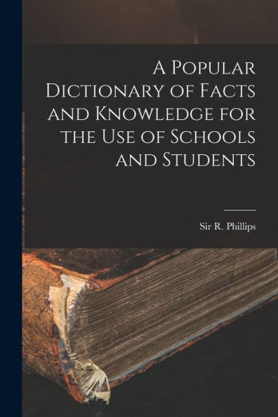 A Popular Dictionary Of Facts And Knowledge For The Use Of Schools And Students