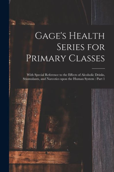 Gage's Health Series For Primary Classes [Microform]: With Special Reference To The Effects Of Alcoholic Drinks, Stiumulants, And Narcotics Upon The Human System: Part 1
