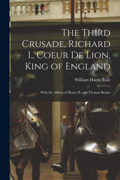The Third Crusade, Richard I., Coeur De Lion, King Of England; With The Affairs Of Henry Ii. And Thomas Becket