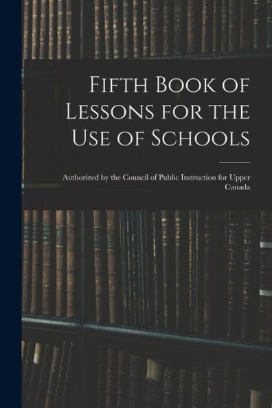 Fifth Book Of Lessons For The Use Of Schools; Authorized By The Council Of Public Instruction For Upper Canada