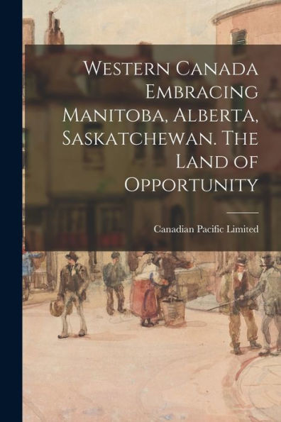 Western Canada Embracing Manitoba, Alberta, Saskatchewan. The Land Of Opportunity