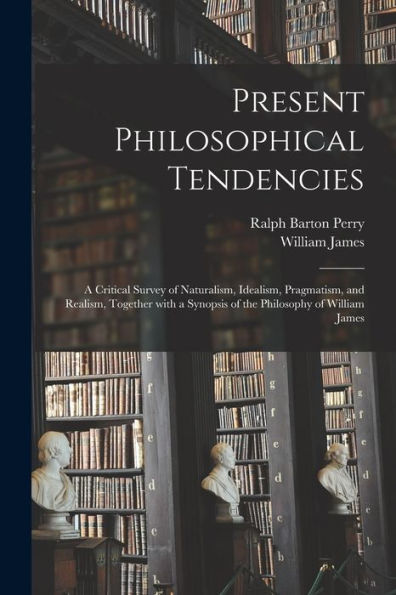 Present Philosophical Tendencies [Microform]: A Critical Survey Of Naturalism, Idealism, Pragmatism, And Realism, Together With A Synopsis Of The Philosophy Of William James