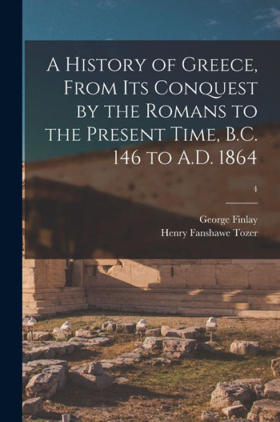 A History Of Greece, From Its Conquest By The Romans To The Present Time, B.C. 146 To A.D. 1864; 4