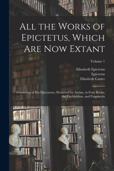All The Works Of Epictetus, Which Are Now Extant: Consisting Of His Discourses, Preserved By Arrian, In Four Books, The Enchiridion, And Fragments; Volume 1