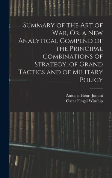 Summary Of The Art Of War, Or, A New Analytical Compend Of The Principal Combinations Of Strategy, Of Grand Tactics And Of Military Policy