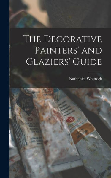 The Decorative Painters' And Glaziers' Guide