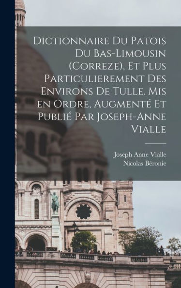 Dictionnaire Du Patois Du Bas-Limousin (Correze), Et Plus Particulierement Des Environs De Tulle. Mis En Ordre, Augmenté Et Publié Par Joseph-Anne Vialle (French Edition)