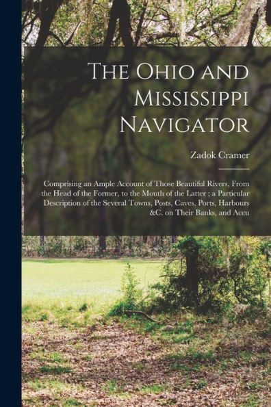 The Ohio And Mississippi Navigator: Comprising An Ample Account Of Those Beautiful Rivers, From The Head Of The Former, To The Mouth Of The Latter; A ... Ports, Harbours &C. On Their Banks, And Accu