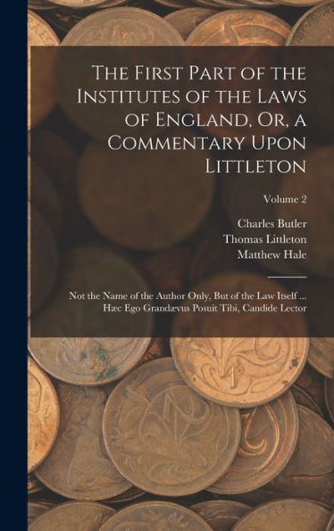 The First Part Of The Institutes Of The Laws Of England, Or, A Commentary Upon Littleton: Not The Name Of The Author Only, But Of The Law Itself ... ... Posuit Tibi, Candide Lector; Volume 2