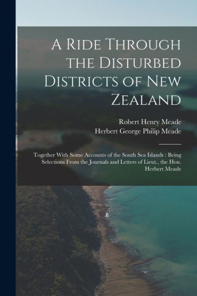A Ride Through The Disturbed Districts Of New Zealand: Together With Some Accounts Of The South Sea Islands: Being Selections From The Journals And Letters Of Lieut., The Hon. Herbert Meade